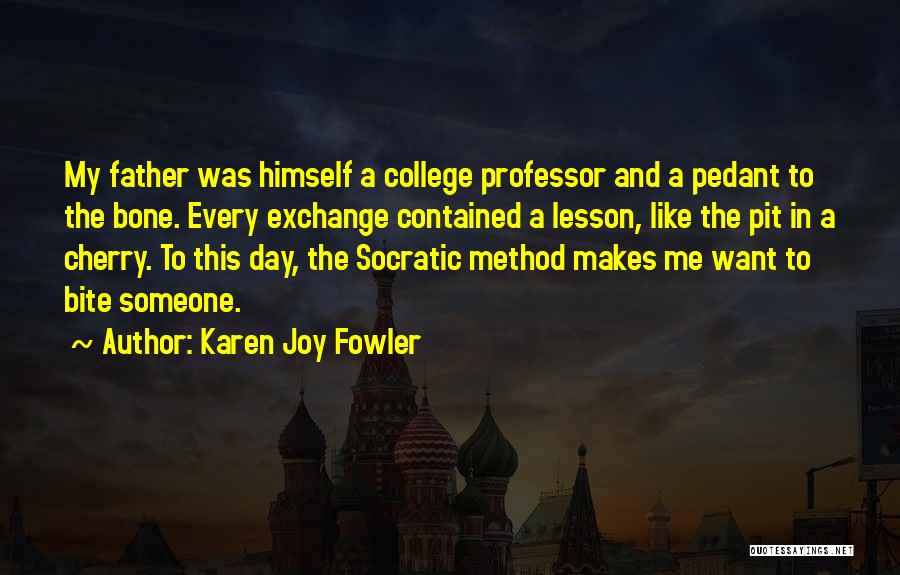 Karen Joy Fowler Quotes: My Father Was Himself A College Professor And A Pedant To The Bone. Every Exchange Contained A Lesson, Like The