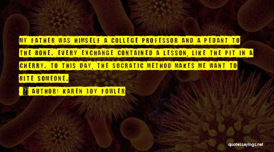 Karen Joy Fowler Quotes: My Father Was Himself A College Professor And A Pedant To The Bone. Every Exchange Contained A Lesson, Like The
