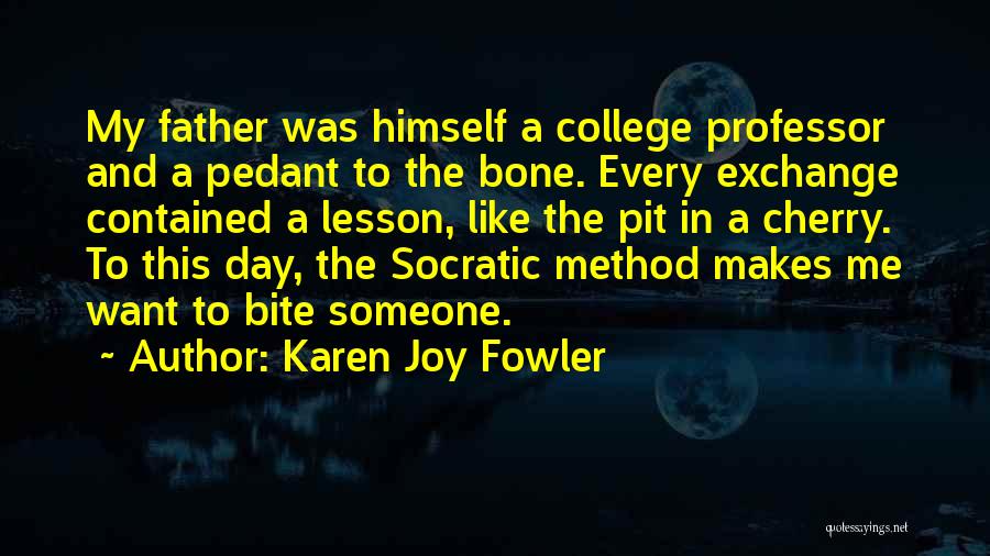 Karen Joy Fowler Quotes: My Father Was Himself A College Professor And A Pedant To The Bone. Every Exchange Contained A Lesson, Like The