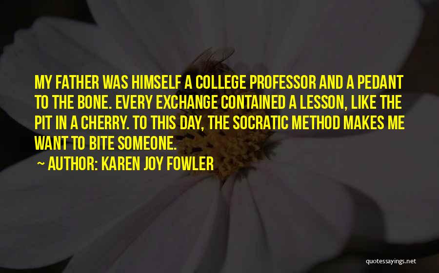 Karen Joy Fowler Quotes: My Father Was Himself A College Professor And A Pedant To The Bone. Every Exchange Contained A Lesson, Like The