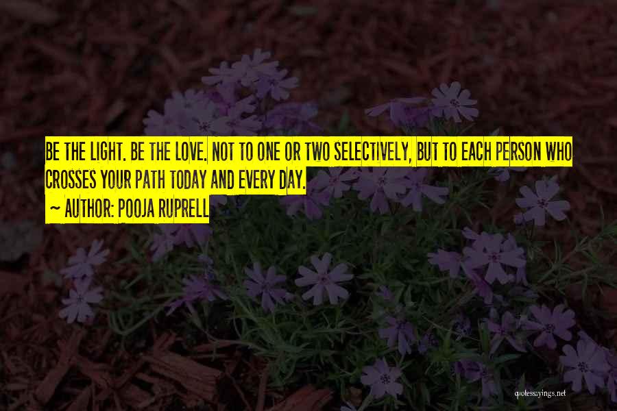 Pooja Ruprell Quotes: Be The Light. Be The Love. Not To One Or Two Selectively, But To Each Person Who Crosses Your Path