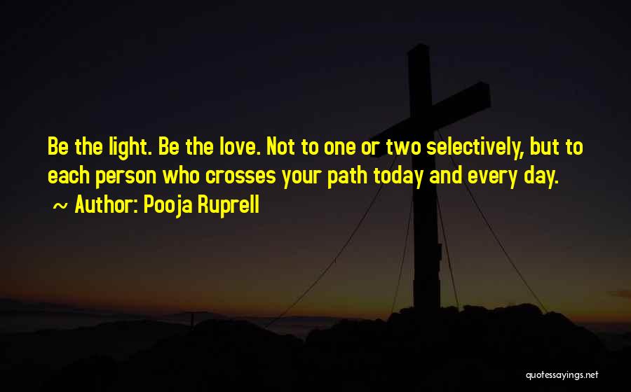 Pooja Ruprell Quotes: Be The Light. Be The Love. Not To One Or Two Selectively, But To Each Person Who Crosses Your Path