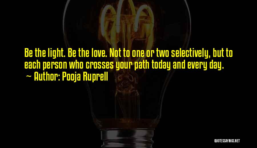 Pooja Ruprell Quotes: Be The Light. Be The Love. Not To One Or Two Selectively, But To Each Person Who Crosses Your Path