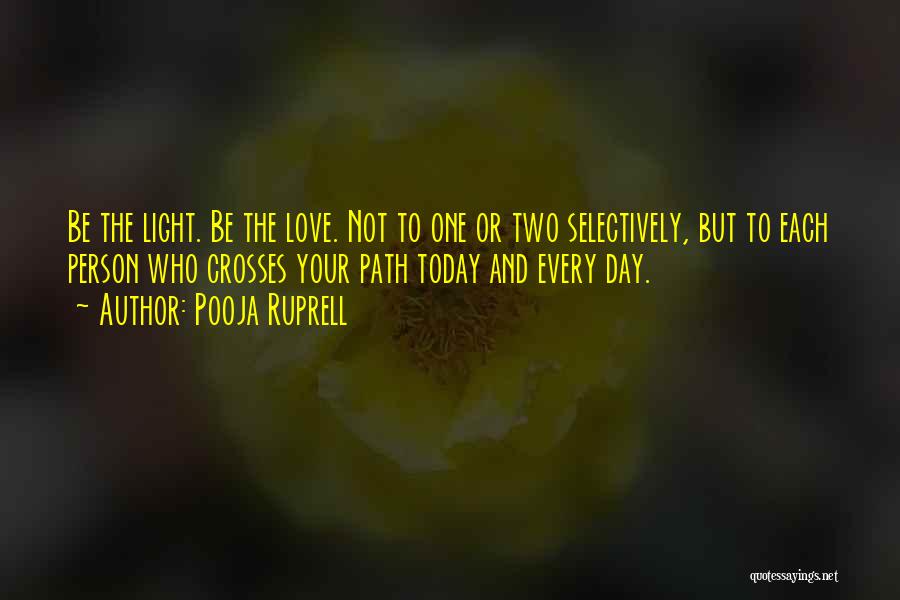Pooja Ruprell Quotes: Be The Light. Be The Love. Not To One Or Two Selectively, But To Each Person Who Crosses Your Path