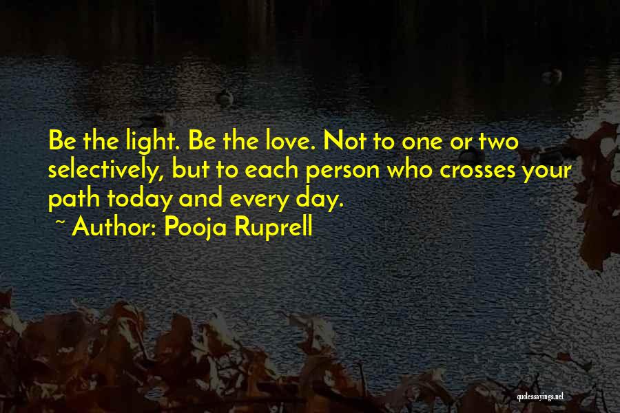 Pooja Ruprell Quotes: Be The Light. Be The Love. Not To One Or Two Selectively, But To Each Person Who Crosses Your Path