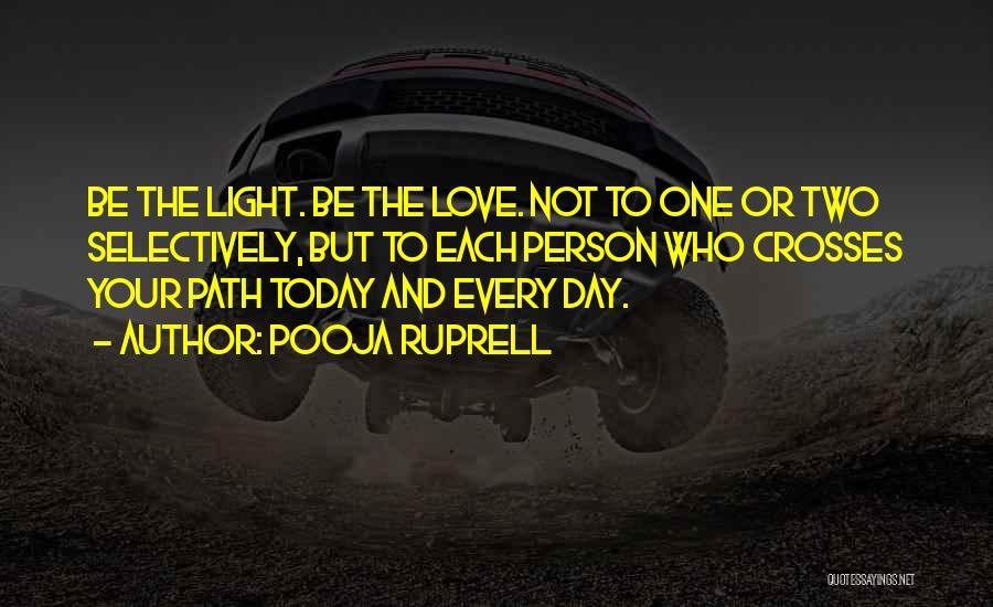 Pooja Ruprell Quotes: Be The Light. Be The Love. Not To One Or Two Selectively, But To Each Person Who Crosses Your Path