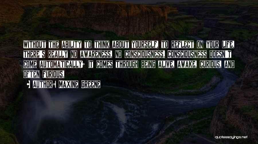 Maxine Greene Quotes: Without The Ability To Think About Yourself, To Reflect On Your Life, There's Really No Awareness, No Consciousness. Consciousness Doesn't