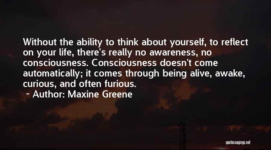 Maxine Greene Quotes: Without The Ability To Think About Yourself, To Reflect On Your Life, There's Really No Awareness, No Consciousness. Consciousness Doesn't