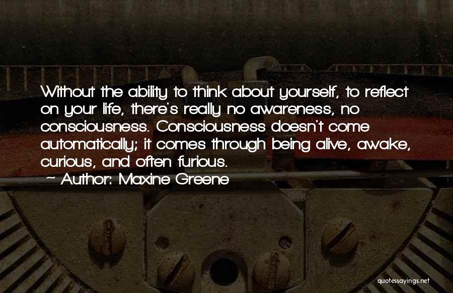 Maxine Greene Quotes: Without The Ability To Think About Yourself, To Reflect On Your Life, There's Really No Awareness, No Consciousness. Consciousness Doesn't