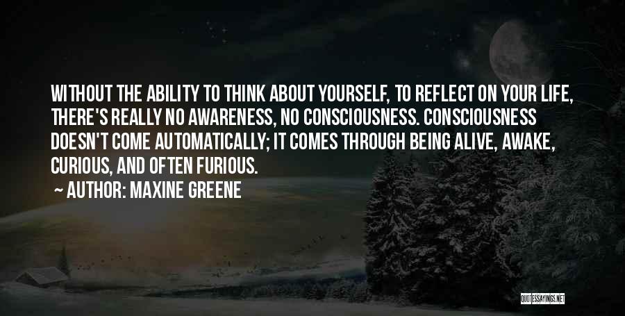 Maxine Greene Quotes: Without The Ability To Think About Yourself, To Reflect On Your Life, There's Really No Awareness, No Consciousness. Consciousness Doesn't