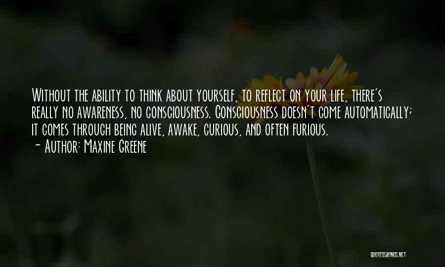Maxine Greene Quotes: Without The Ability To Think About Yourself, To Reflect On Your Life, There's Really No Awareness, No Consciousness. Consciousness Doesn't