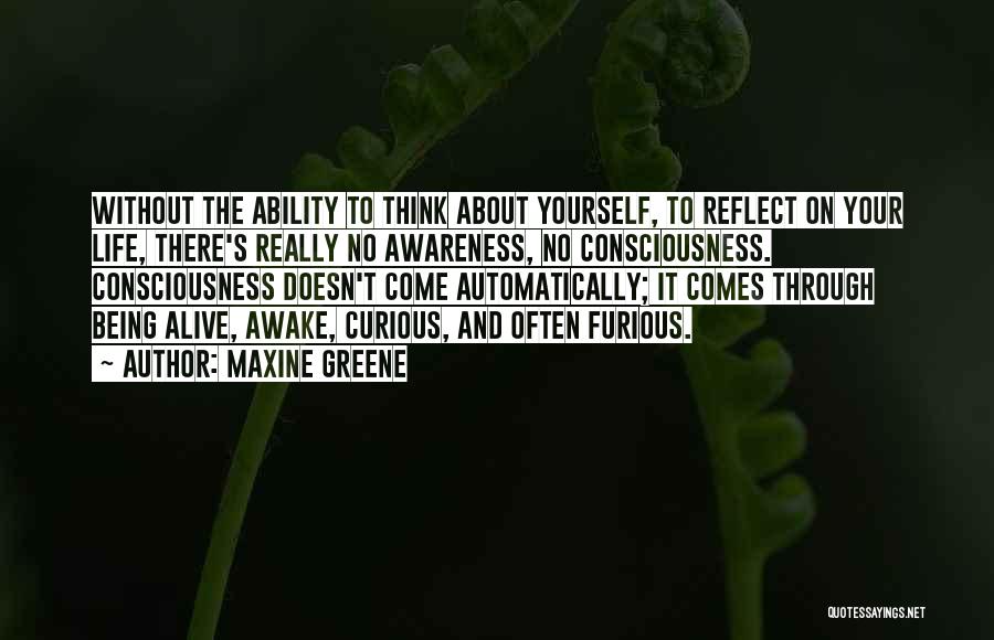 Maxine Greene Quotes: Without The Ability To Think About Yourself, To Reflect On Your Life, There's Really No Awareness, No Consciousness. Consciousness Doesn't
