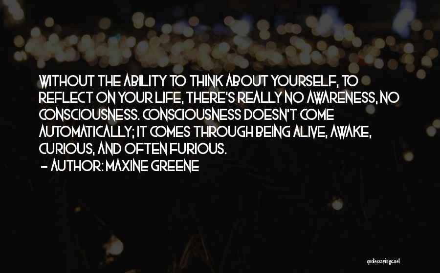 Maxine Greene Quotes: Without The Ability To Think About Yourself, To Reflect On Your Life, There's Really No Awareness, No Consciousness. Consciousness Doesn't