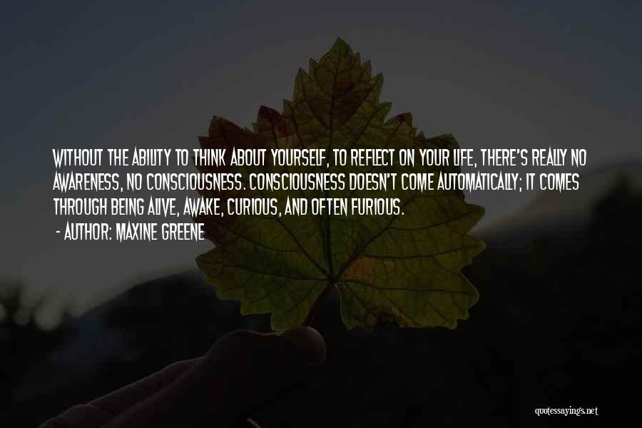 Maxine Greene Quotes: Without The Ability To Think About Yourself, To Reflect On Your Life, There's Really No Awareness, No Consciousness. Consciousness Doesn't