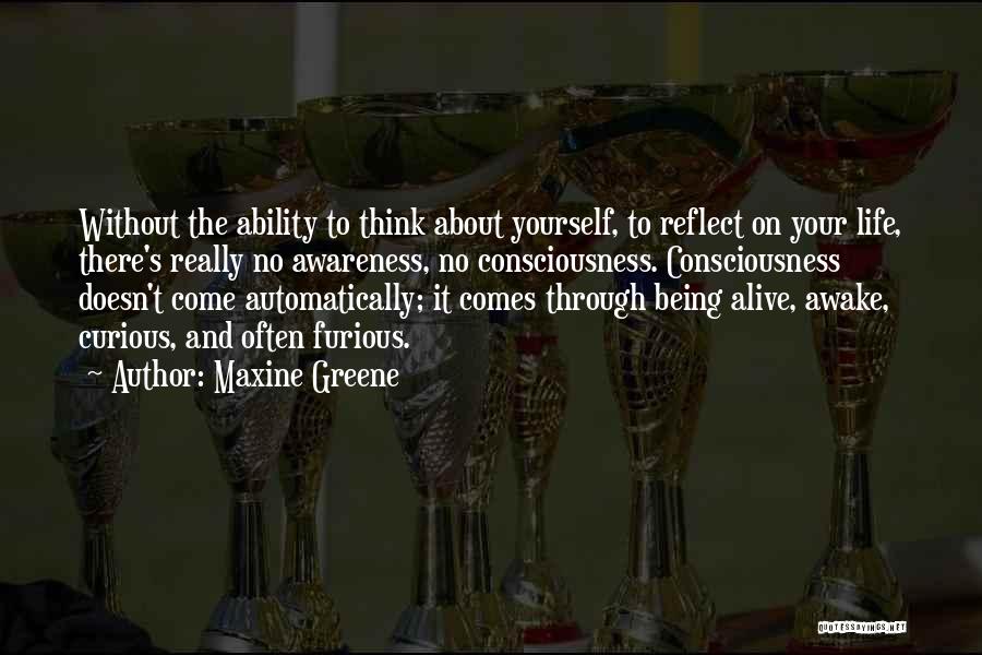 Maxine Greene Quotes: Without The Ability To Think About Yourself, To Reflect On Your Life, There's Really No Awareness, No Consciousness. Consciousness Doesn't