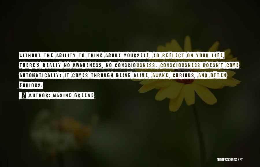 Maxine Greene Quotes: Without The Ability To Think About Yourself, To Reflect On Your Life, There's Really No Awareness, No Consciousness. Consciousness Doesn't