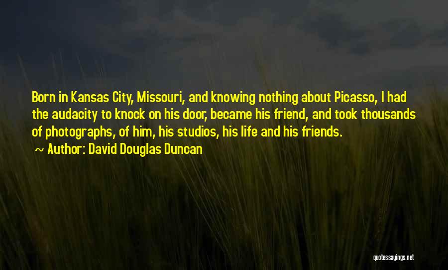 David Douglas Duncan Quotes: Born In Kansas City, Missouri, And Knowing Nothing About Picasso, I Had The Audacity To Knock On His Door, Became
