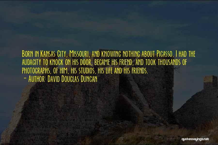 David Douglas Duncan Quotes: Born In Kansas City, Missouri, And Knowing Nothing About Picasso, I Had The Audacity To Knock On His Door, Became