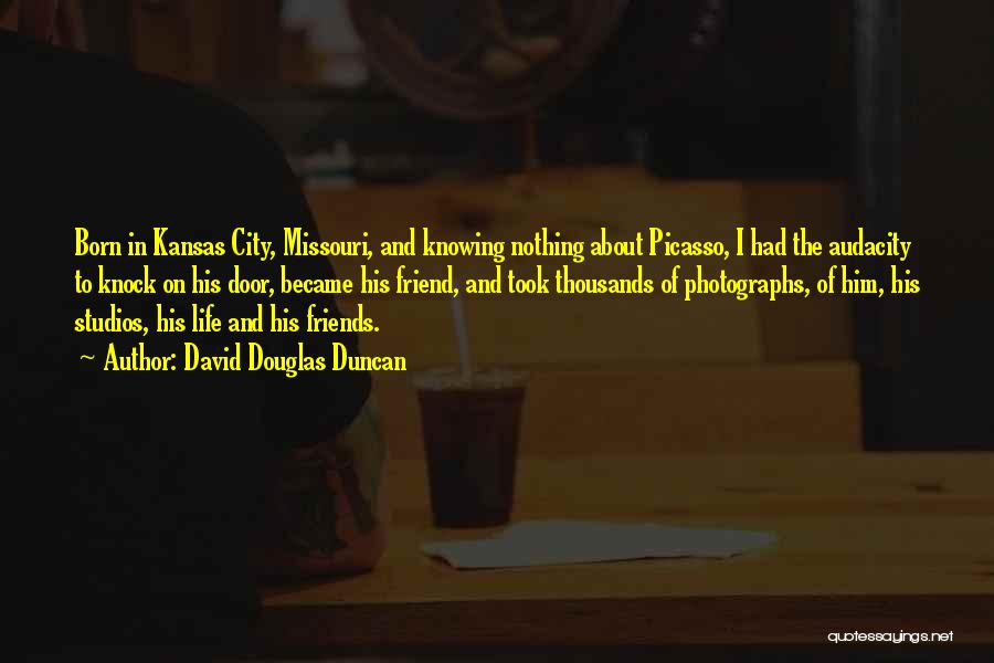 David Douglas Duncan Quotes: Born In Kansas City, Missouri, And Knowing Nothing About Picasso, I Had The Audacity To Knock On His Door, Became
