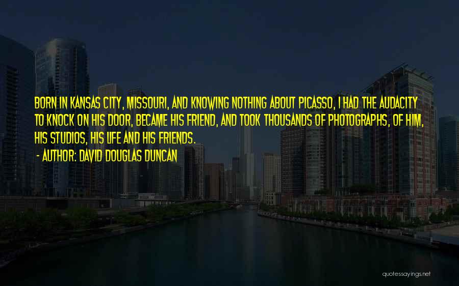 David Douglas Duncan Quotes: Born In Kansas City, Missouri, And Knowing Nothing About Picasso, I Had The Audacity To Knock On His Door, Became