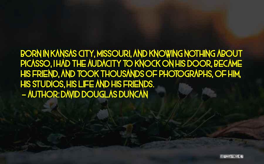 David Douglas Duncan Quotes: Born In Kansas City, Missouri, And Knowing Nothing About Picasso, I Had The Audacity To Knock On His Door, Became