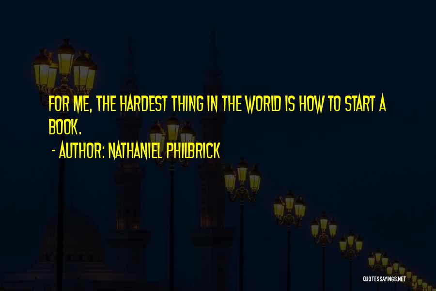 Nathaniel Philbrick Quotes: For Me, The Hardest Thing In The World Is How To Start A Book.