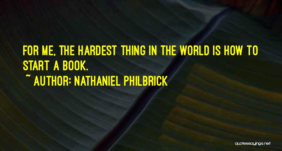 Nathaniel Philbrick Quotes: For Me, The Hardest Thing In The World Is How To Start A Book.