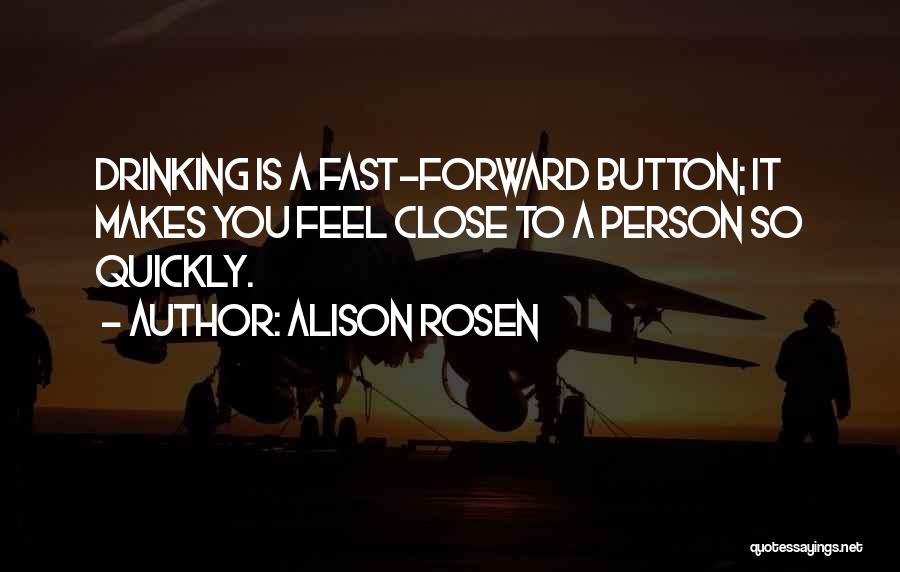 Alison Rosen Quotes: Drinking Is A Fast-forward Button; It Makes You Feel Close To A Person So Quickly.