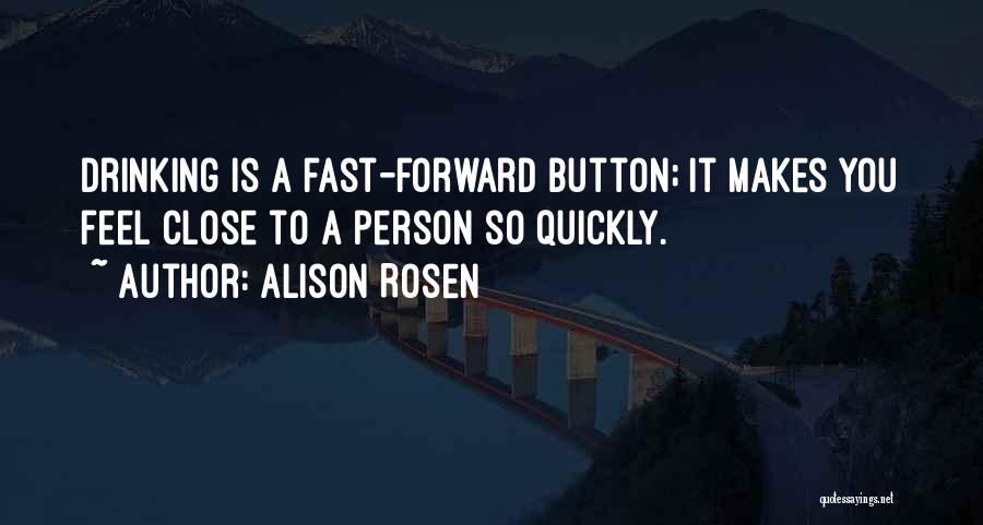 Alison Rosen Quotes: Drinking Is A Fast-forward Button; It Makes You Feel Close To A Person So Quickly.