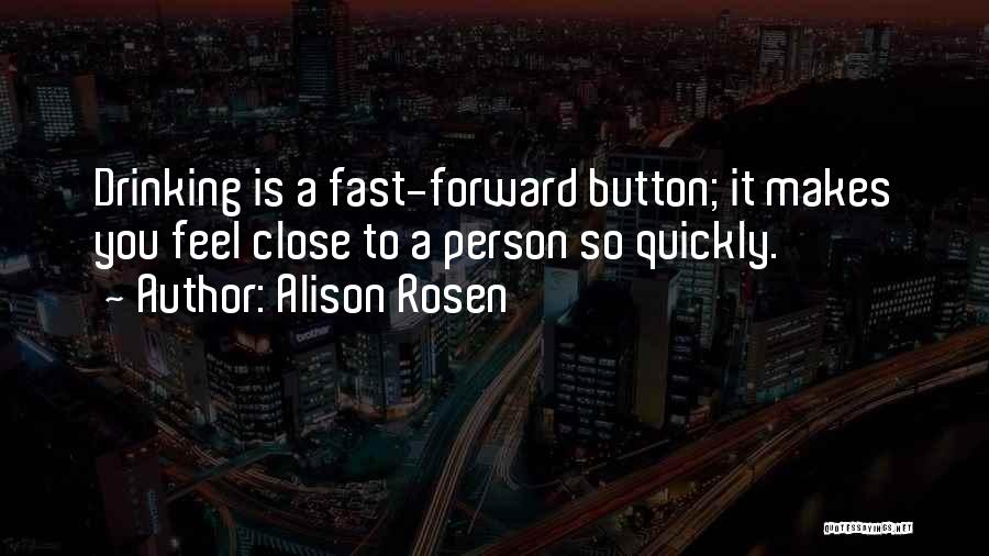 Alison Rosen Quotes: Drinking Is A Fast-forward Button; It Makes You Feel Close To A Person So Quickly.