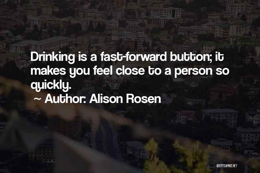 Alison Rosen Quotes: Drinking Is A Fast-forward Button; It Makes You Feel Close To A Person So Quickly.