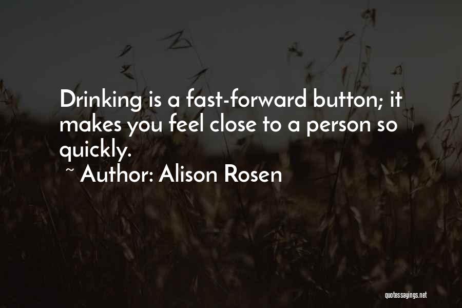Alison Rosen Quotes: Drinking Is A Fast-forward Button; It Makes You Feel Close To A Person So Quickly.