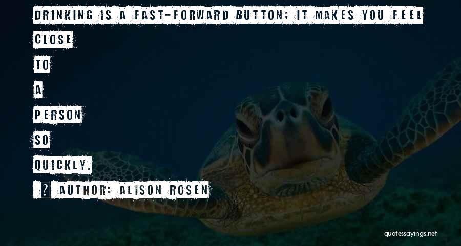 Alison Rosen Quotes: Drinking Is A Fast-forward Button; It Makes You Feel Close To A Person So Quickly.