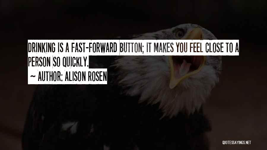 Alison Rosen Quotes: Drinking Is A Fast-forward Button; It Makes You Feel Close To A Person So Quickly.