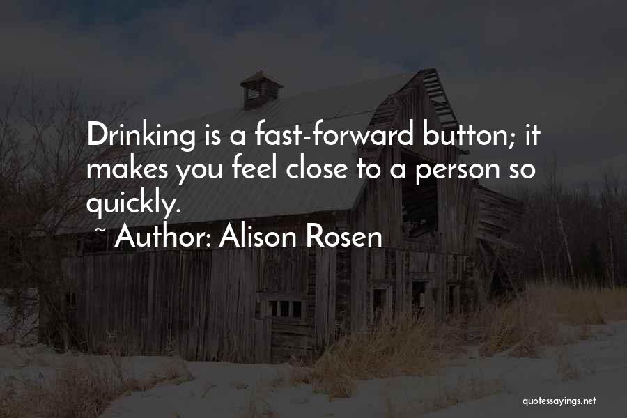 Alison Rosen Quotes: Drinking Is A Fast-forward Button; It Makes You Feel Close To A Person So Quickly.