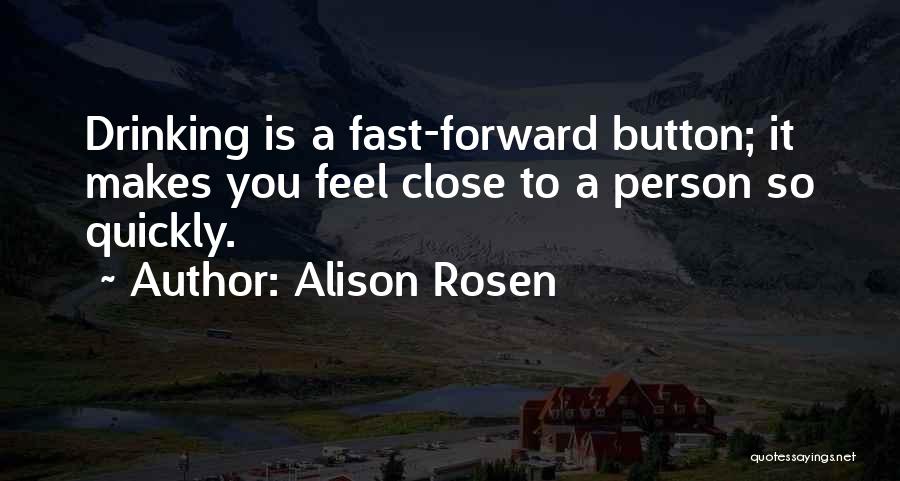 Alison Rosen Quotes: Drinking Is A Fast-forward Button; It Makes You Feel Close To A Person So Quickly.