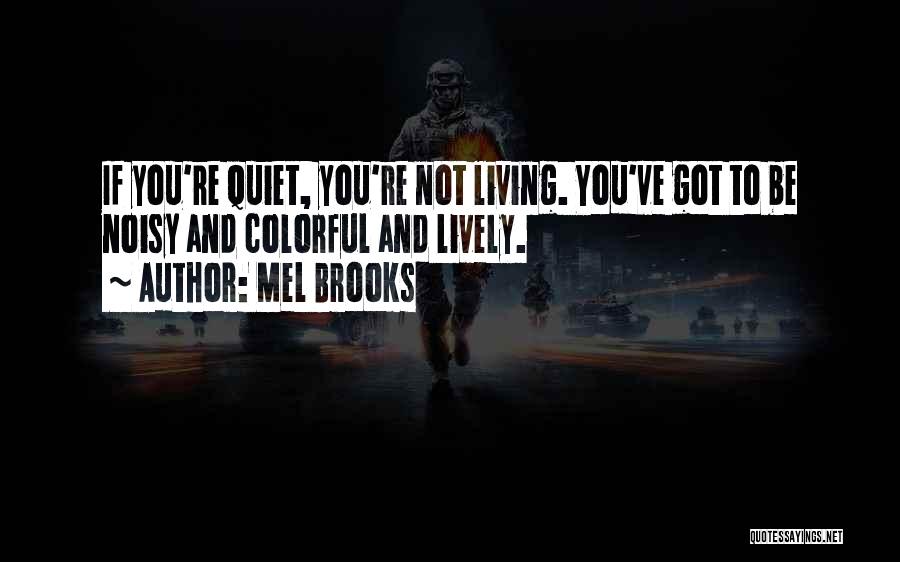 Mel Brooks Quotes: If You're Quiet, You're Not Living. You've Got To Be Noisy And Colorful And Lively.