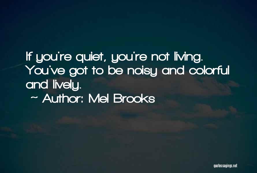 Mel Brooks Quotes: If You're Quiet, You're Not Living. You've Got To Be Noisy And Colorful And Lively.