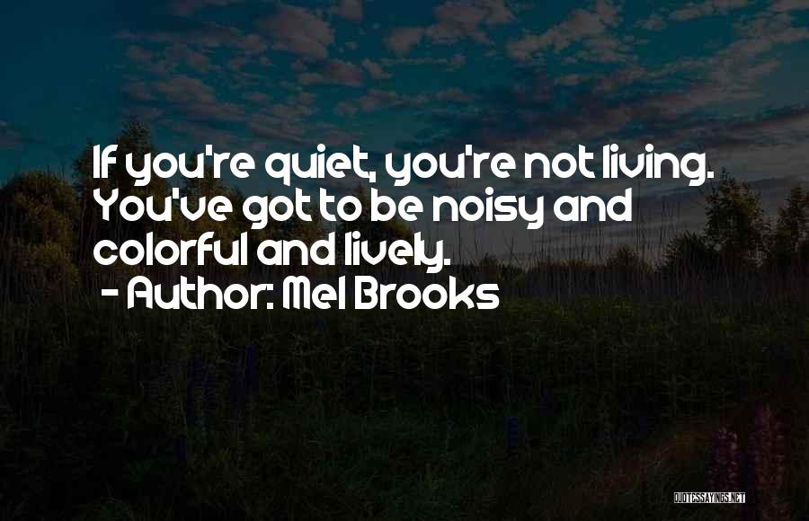 Mel Brooks Quotes: If You're Quiet, You're Not Living. You've Got To Be Noisy And Colorful And Lively.