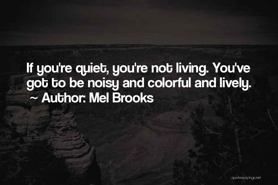 Mel Brooks Quotes: If You're Quiet, You're Not Living. You've Got To Be Noisy And Colorful And Lively.