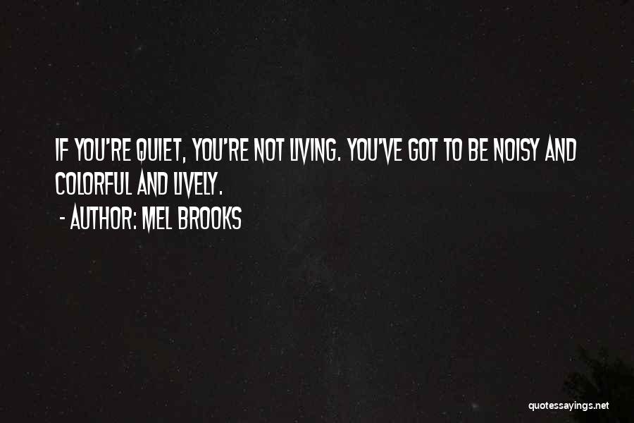 Mel Brooks Quotes: If You're Quiet, You're Not Living. You've Got To Be Noisy And Colorful And Lively.