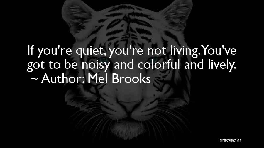 Mel Brooks Quotes: If You're Quiet, You're Not Living. You've Got To Be Noisy And Colorful And Lively.
