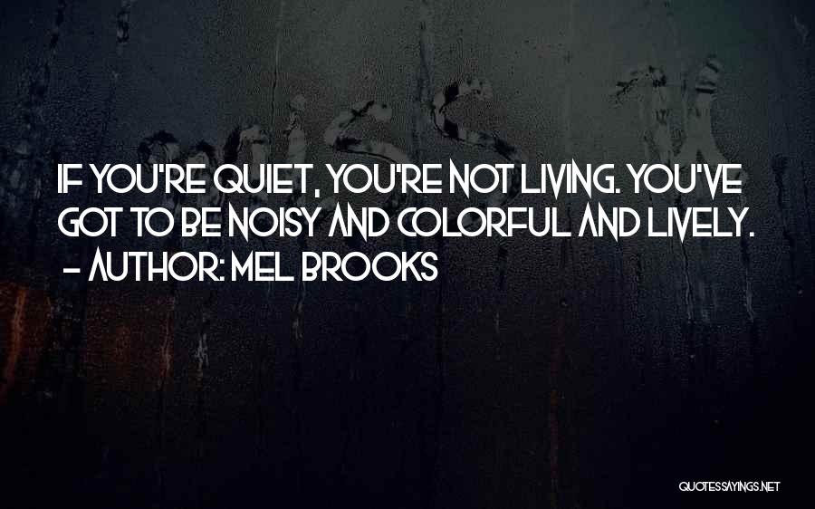 Mel Brooks Quotes: If You're Quiet, You're Not Living. You've Got To Be Noisy And Colorful And Lively.