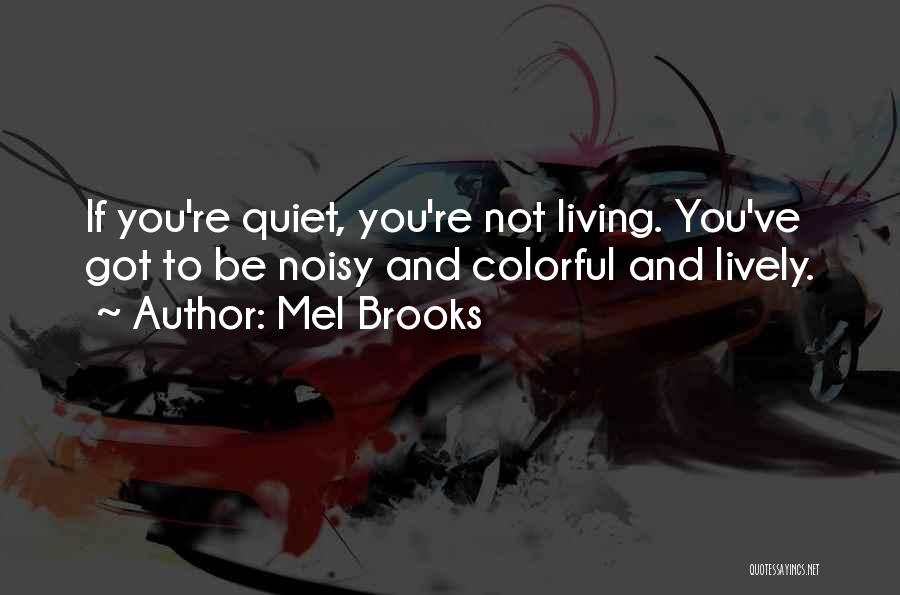 Mel Brooks Quotes: If You're Quiet, You're Not Living. You've Got To Be Noisy And Colorful And Lively.