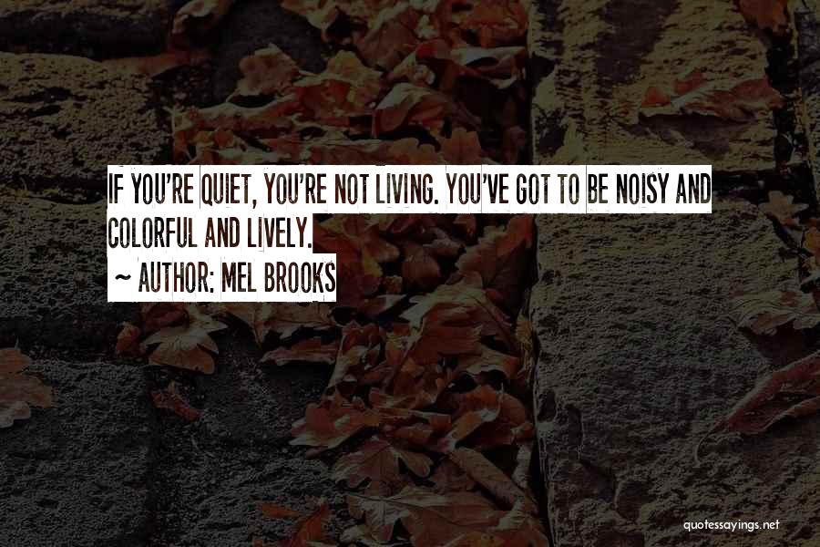 Mel Brooks Quotes: If You're Quiet, You're Not Living. You've Got To Be Noisy And Colorful And Lively.