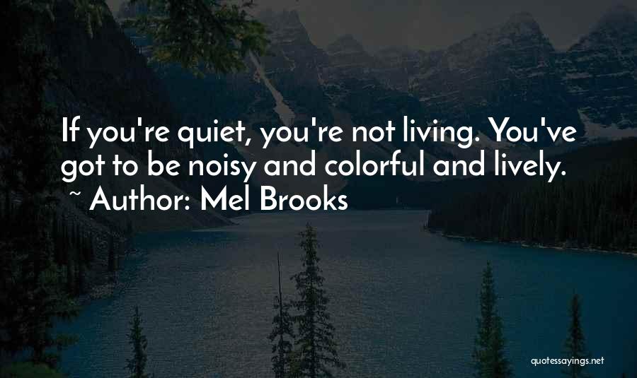 Mel Brooks Quotes: If You're Quiet, You're Not Living. You've Got To Be Noisy And Colorful And Lively.