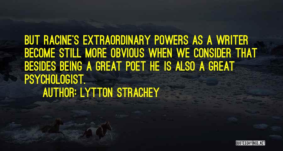 Lytton Strachey Quotes: But Racine's Extraordinary Powers As A Writer Become Still More Obvious When We Consider That Besides Being A Great Poet