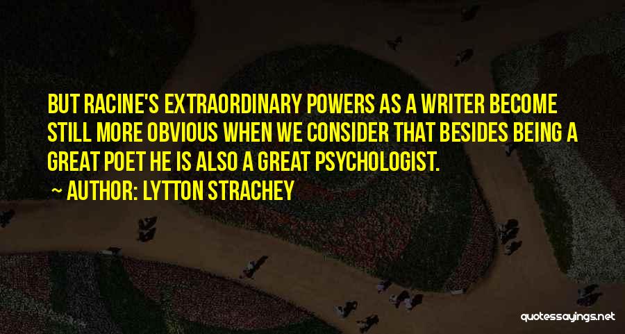 Lytton Strachey Quotes: But Racine's Extraordinary Powers As A Writer Become Still More Obvious When We Consider That Besides Being A Great Poet