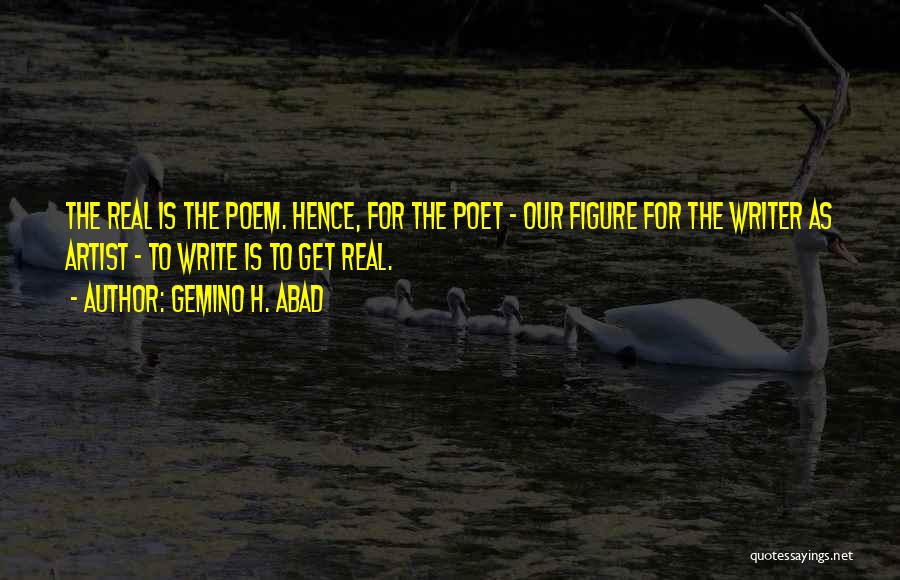 Gemino H. Abad Quotes: The Real Is The Poem. Hence, For The Poet - Our Figure For The Writer As Artist - To Write