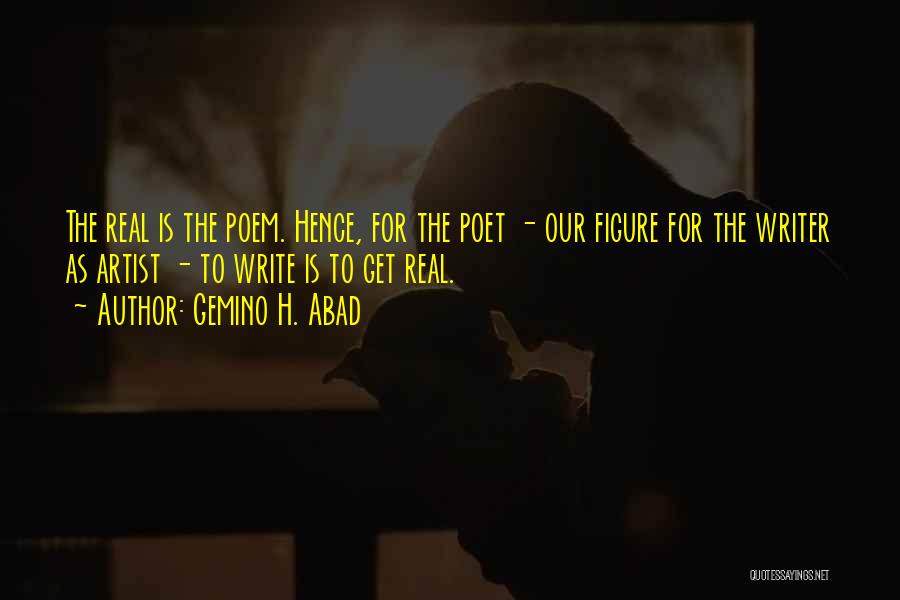 Gemino H. Abad Quotes: The Real Is The Poem. Hence, For The Poet - Our Figure For The Writer As Artist - To Write